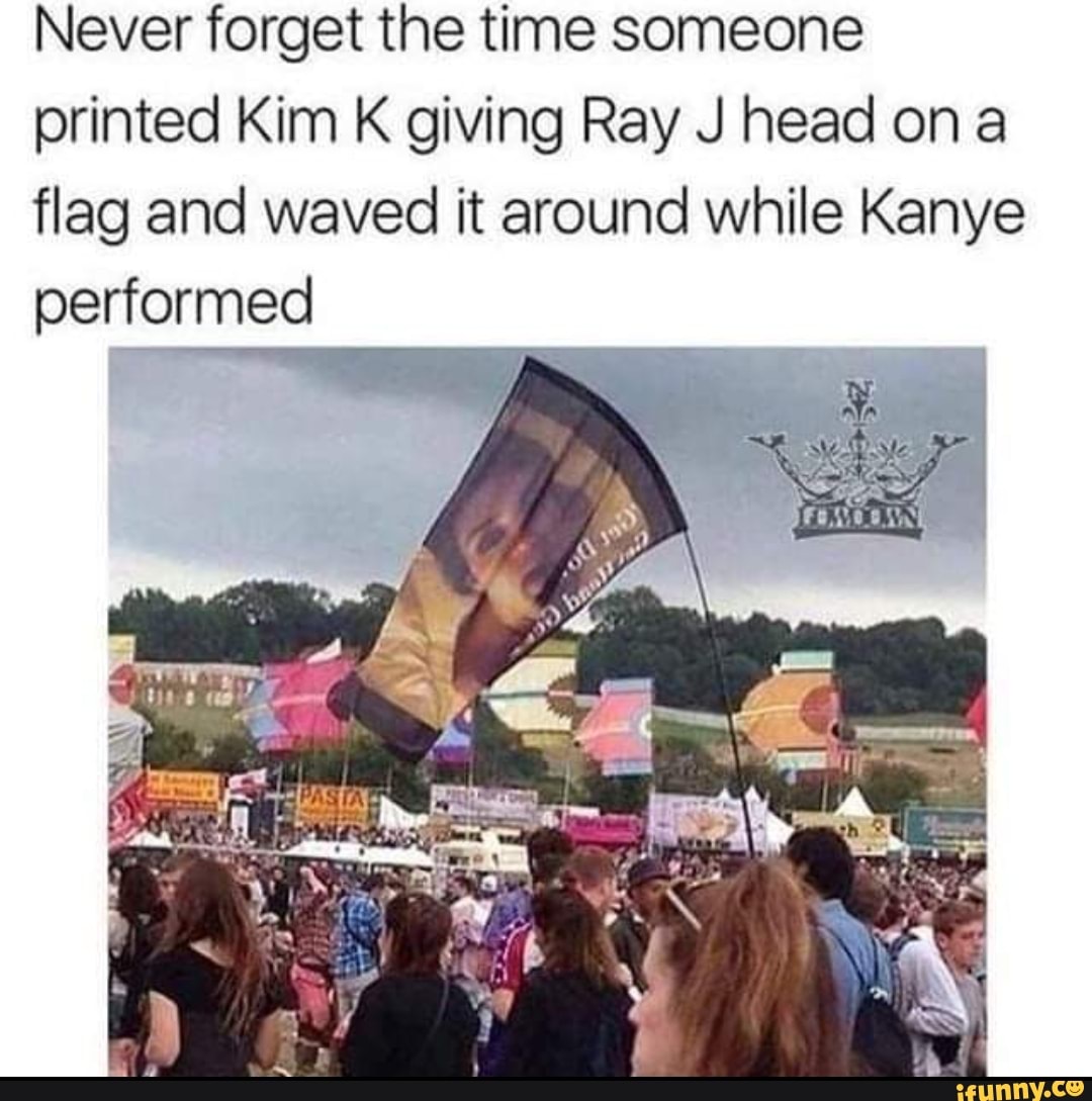 Never forget the time someone printed Kim K giving Ray J head on a flag and  waved it around while Kanye performed - iFunny Brazil