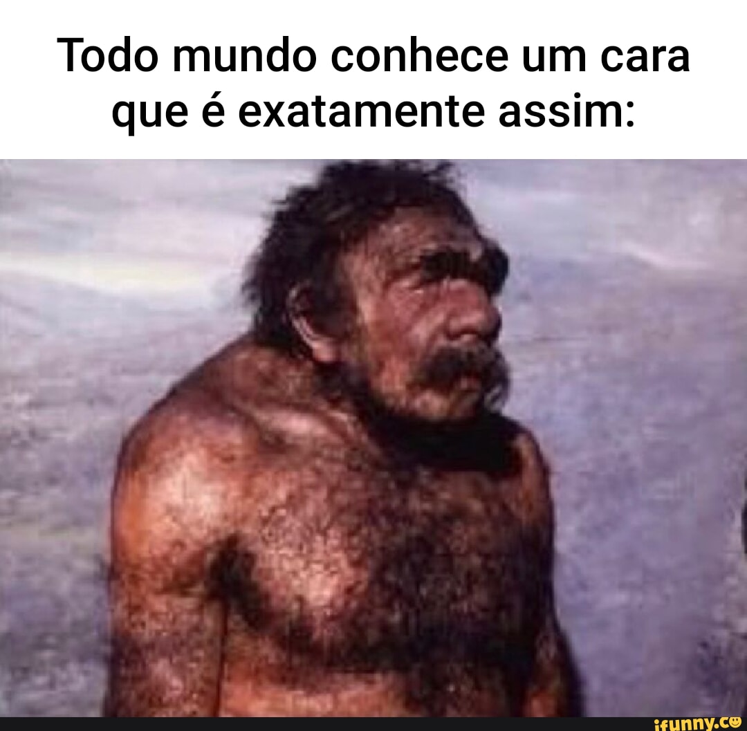 Todo Mundo Conhece Um Cara Que é Exatamente Assim Ifunny Brazil