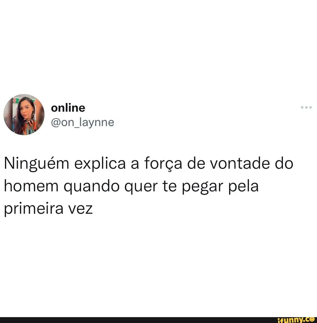 Online laynne Ninguém explica a força de vontade do homem quando quer te  pegar pela primeira vez - iFunny Brazil