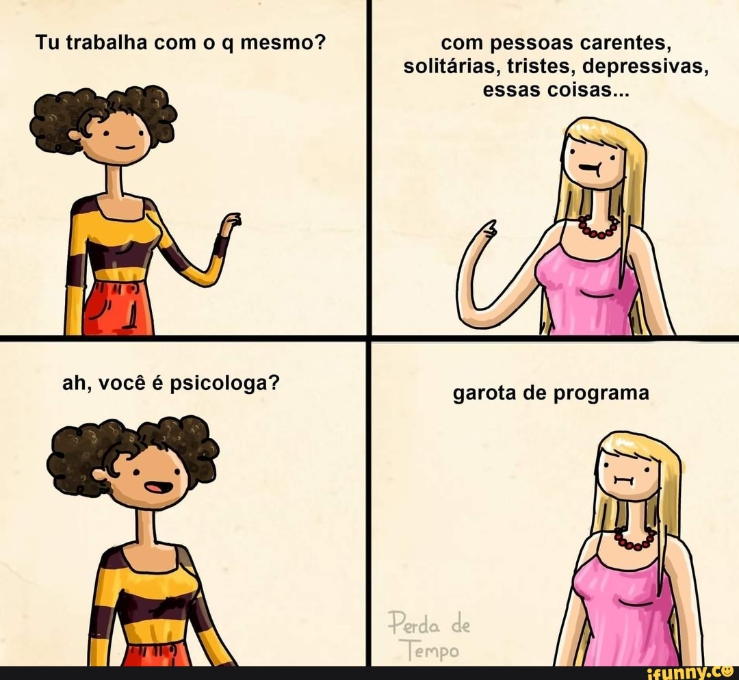 Tu trabalha com o mesmo? com pessoas carentes, solitárias, tristes,  depressivas, essas coisas... ah, você é psicologa? garota de programa -  iFunny Brazil