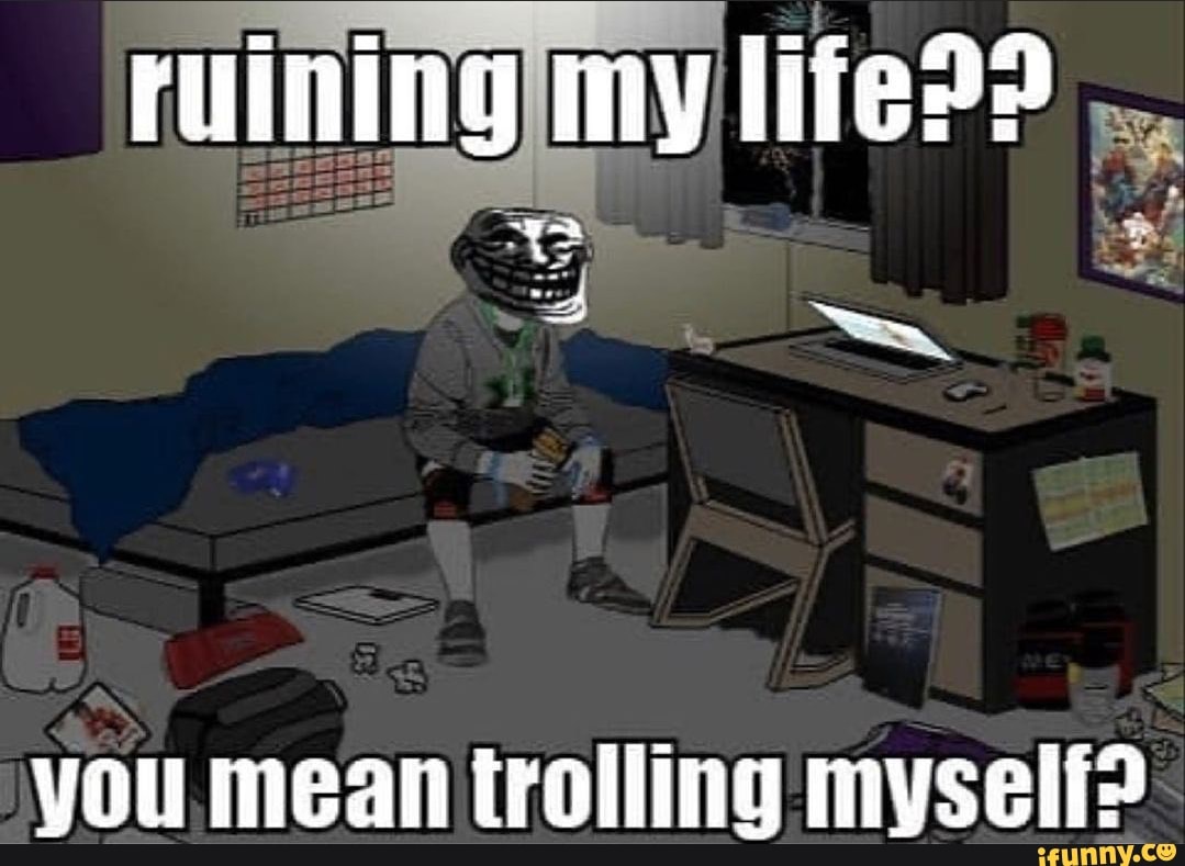Ruining my lifeP? you mean trolling myself? - iFunny Brazil