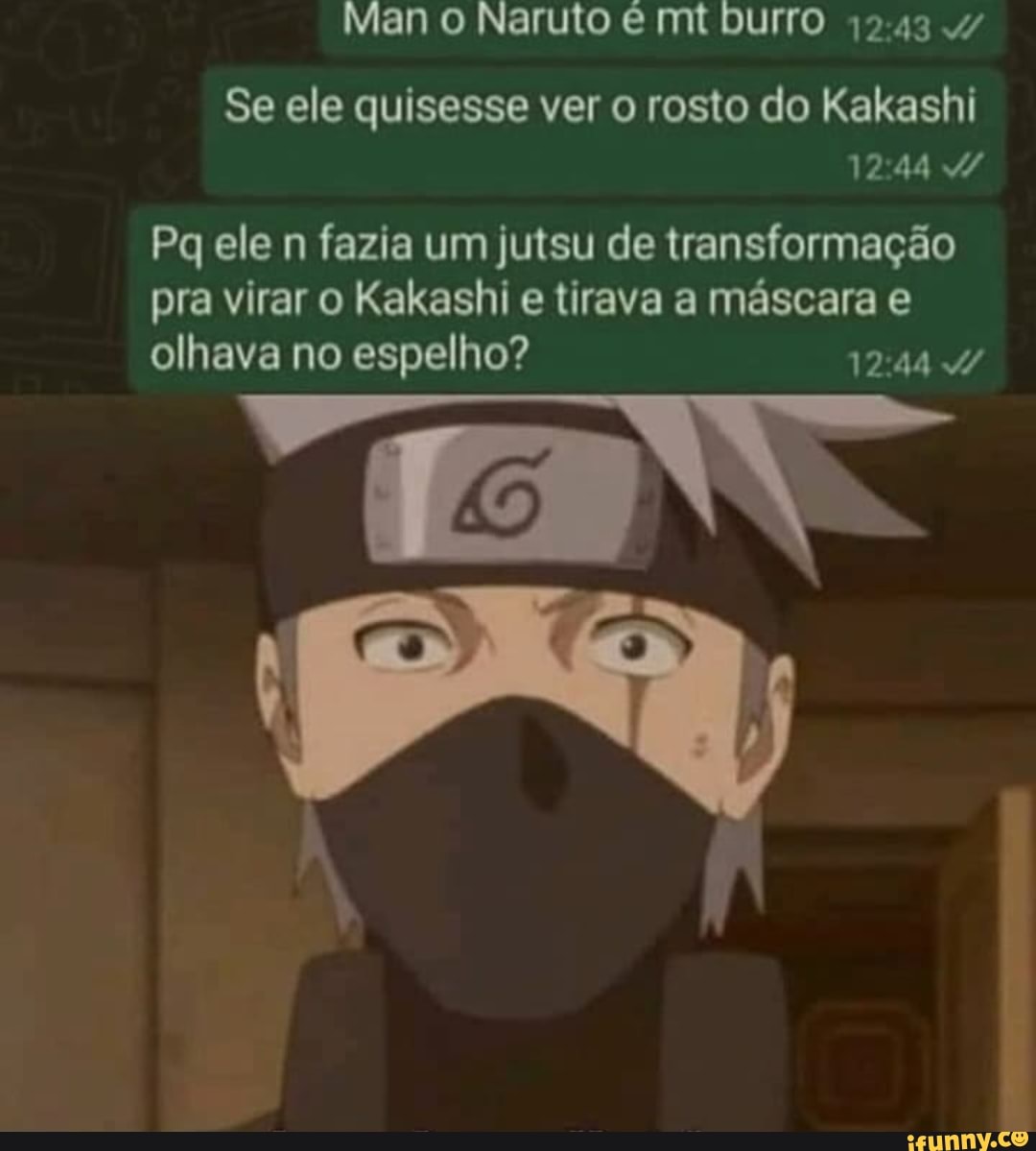 Mano Naruto mt burro Se ele quisesse ver o rosto do Kakashi Pq ele n fazia  um Jutsu de transformação pra virar o Kakashi e tirava a máscara e olhava  no espelho? 