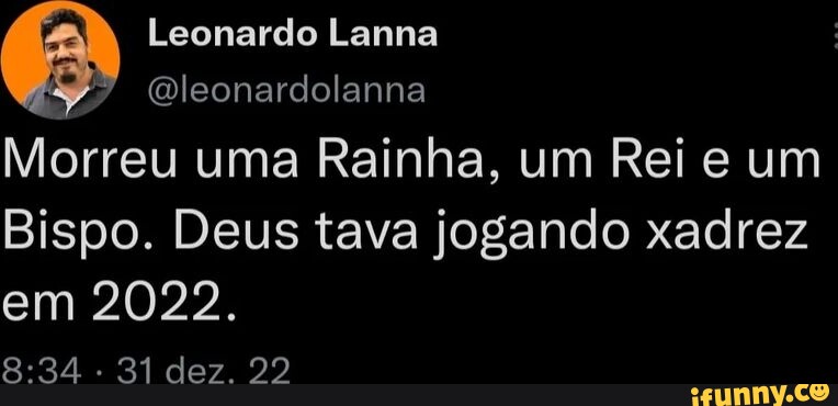 Leonardo Lanna leonardolanna Morreu uma Rainha, um Rei e um Bispo. Deus  tava jogando xadrez em 2022. . 31 dez. 292 - iFunny Brazil