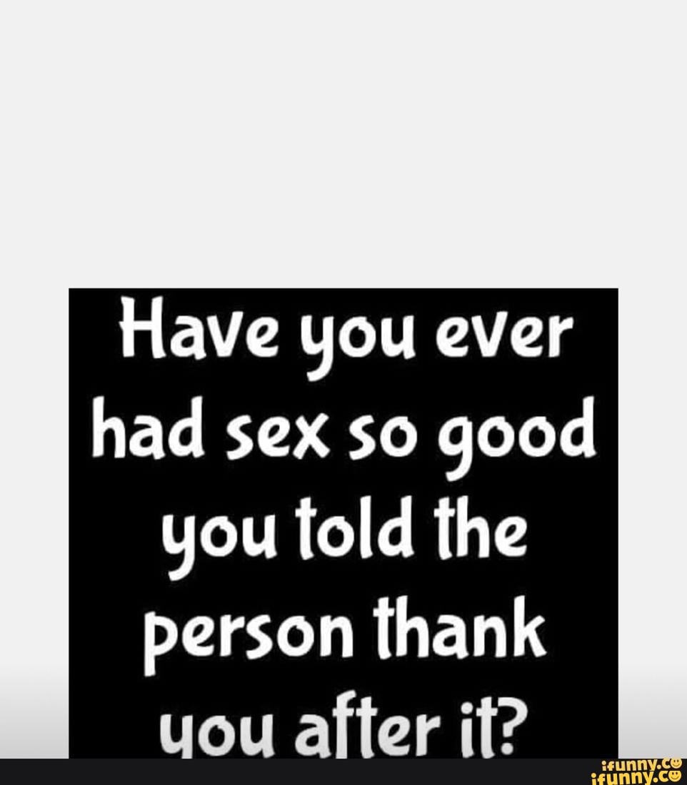 Have you ever had sex so good you told the person thank you after it? -  iFunny Brazil