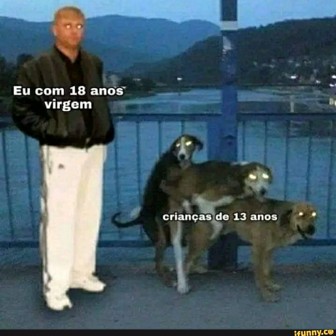 Eu com 18 anos virgem crianças de 13 anos * - iFunny Brazil