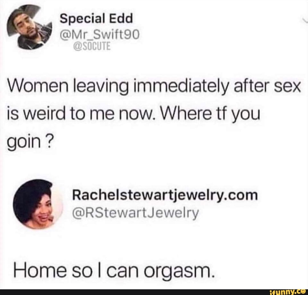 Women leaving immediately after sex is weird to me now. Where tf you goin ?  Rachelstewartjewelry.com @RStewartJewelry Home so I can orgasm. - iFunny  Brazil