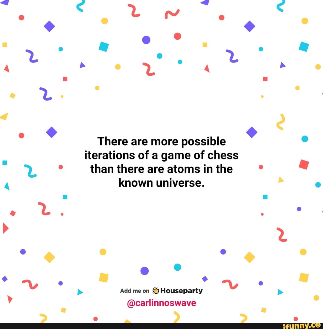 There are more possible iterations of a game of chess than there are atoms  in the known universe. Add me on Houseparty @carlinnoswave - iFunny Brazil