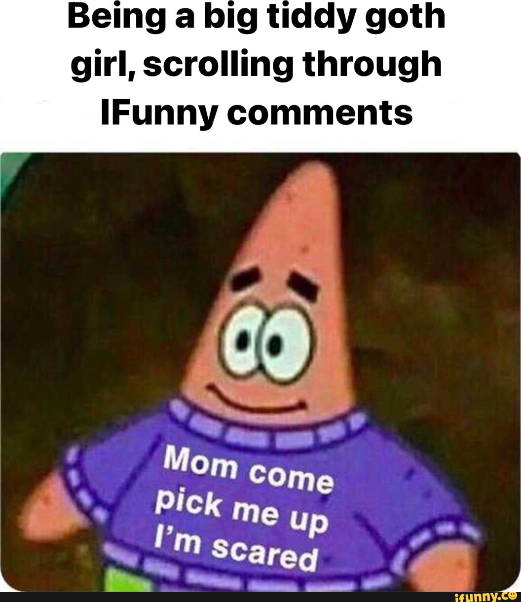 Being a big tiddy goth girl, scrolling through IFunny comments Mom Come  pick me up Scareq - iFunny Brazil