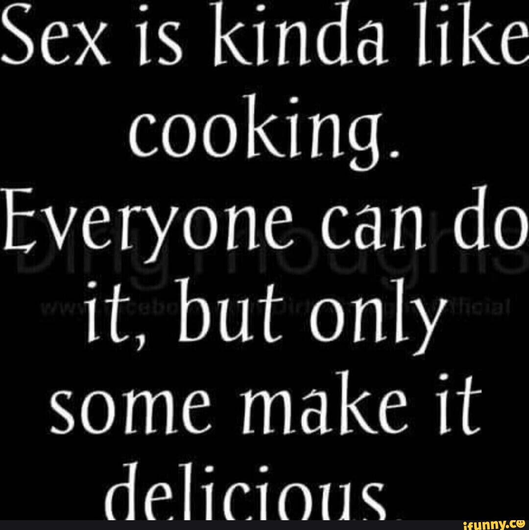 Sex is kinda like cooking. Everyone can do it, but only some make it  delicious - iFunny Brazil