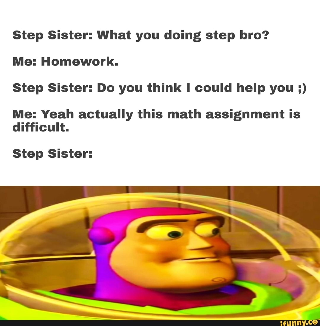 Step Sister: What you doing step bro? Me: Homework. Step Sister: Do you  think could help you Me: Yeah actually this math assignment is difficult. Step  Sister: - iFunny Brazil