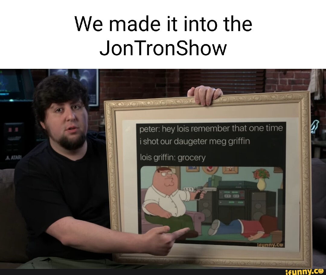 We made it into the JonTronShow peter: hey lois remember that one time shot  our daugeter meg griffin lois griffin: grocery - iFunny Brazil