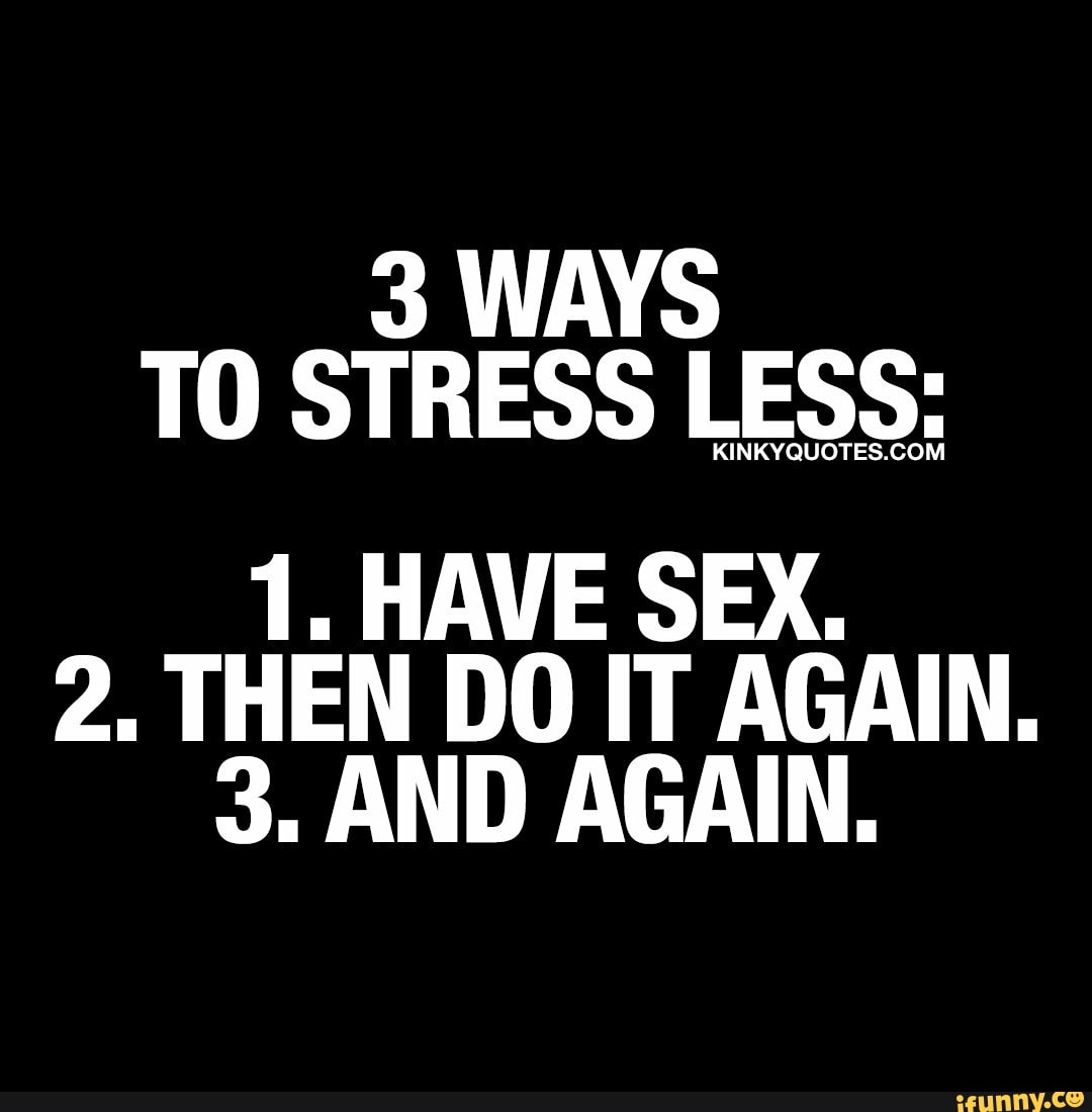 3 WAYS T0 STRESS LESS 1. HAVE SEX. 2. THEN DO IT AGAIN. 3. AND AGAIN. -  iFunny Brazil