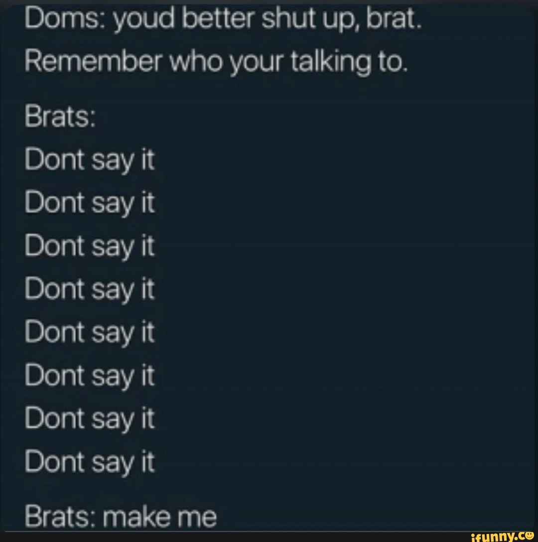 Doms: youd better shut up, brat. Remember who your talking to. Brats: nt  say it ont