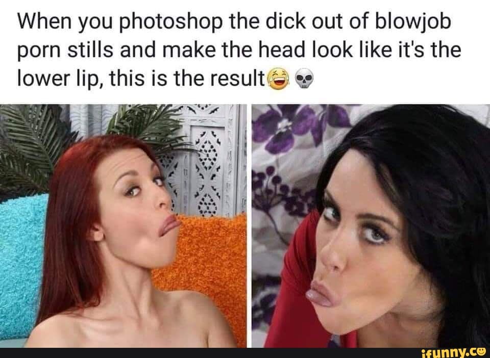 Blowjob Porn Memes - When you photoshop the dick out of blowjob porn stills and make the head  look like it's the lower lip, this is the result ;, g,; - iFunny Brazil