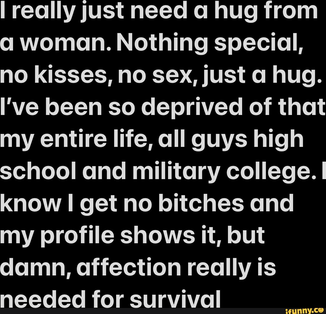 I really just need a hug from woman. Nothing special, no kisses, no sex,  just a