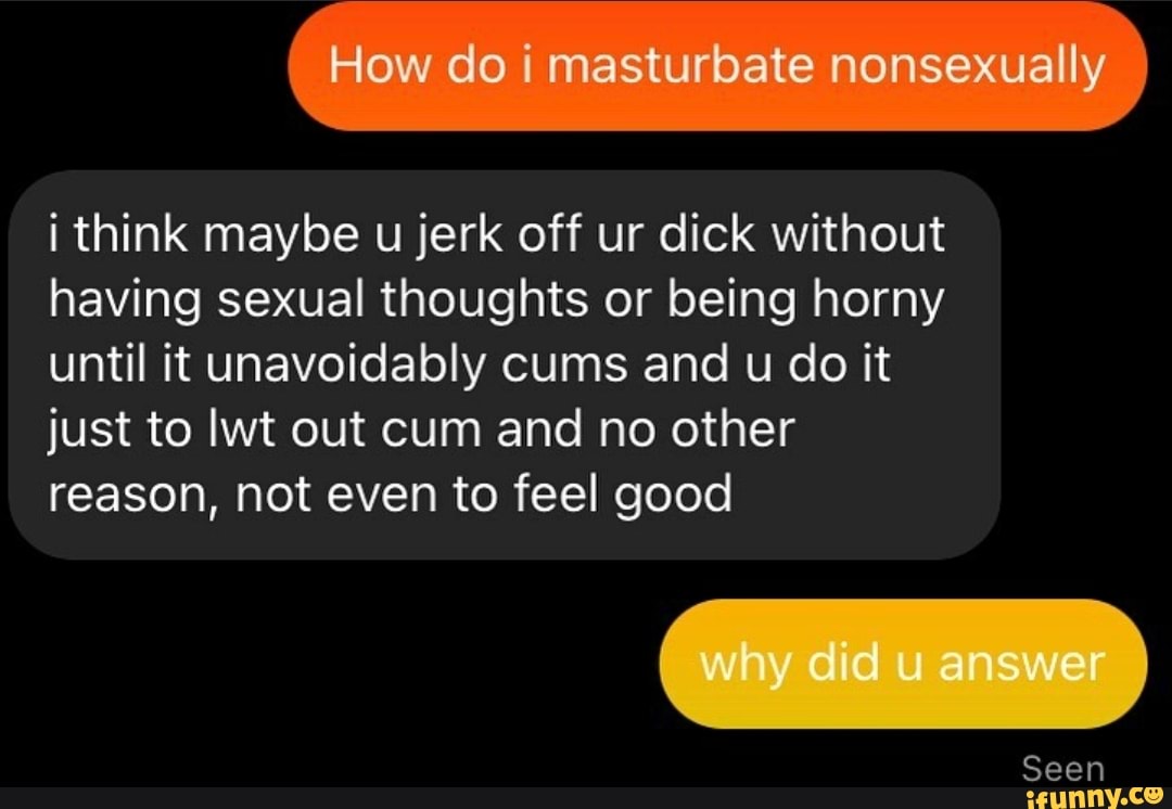 How do i masturbate nonsexually i think maybe u jerk off ur dick without  having sexual