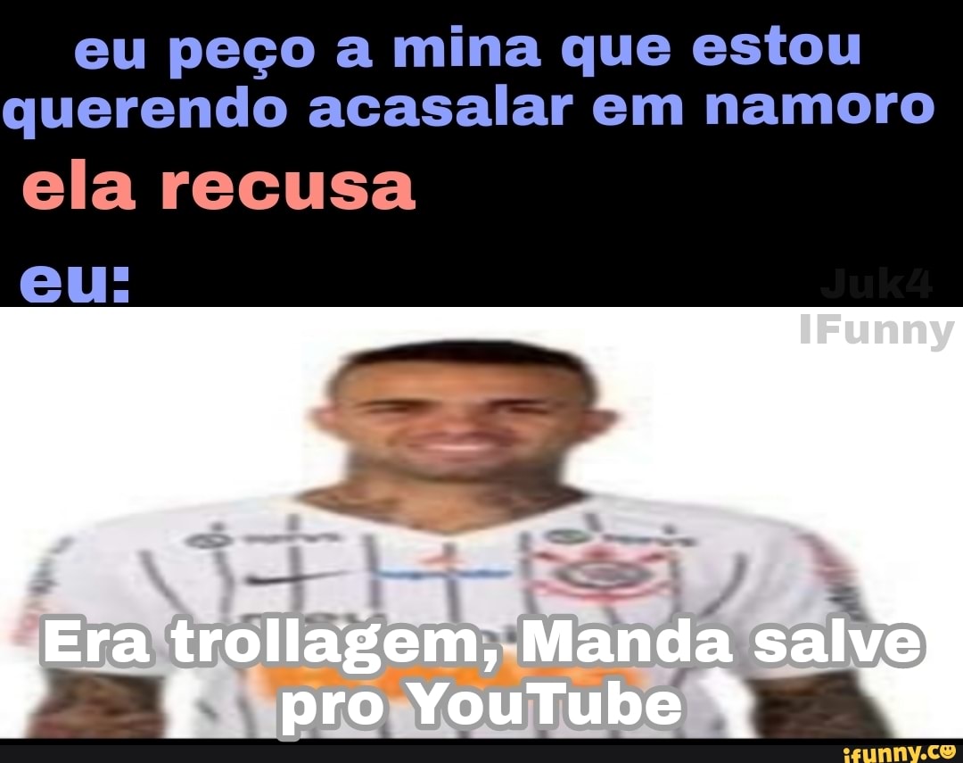 Eu peço a mina que estou querendo acasalar em namoro ela recusa eu: Era  trollagem, Manda salve pro YouTube - iFunny Brazil