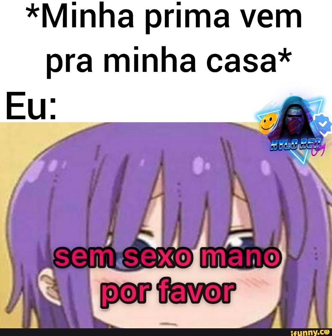 Minha prima vem pra minha casa* por favor - iFunny Brazil