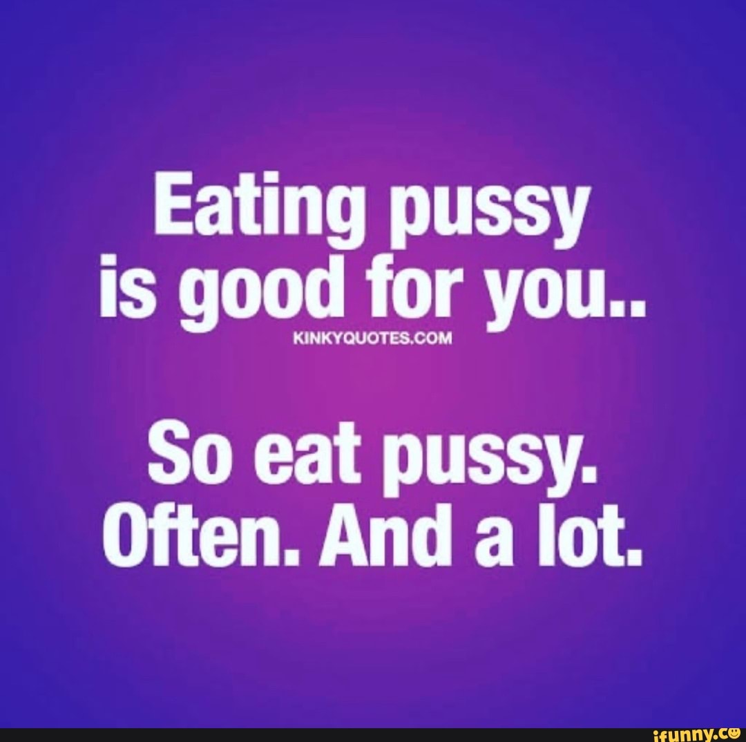 Eating pussy is good for you.. So eat pussy. Often. And a lot. - iFunny  Brazil