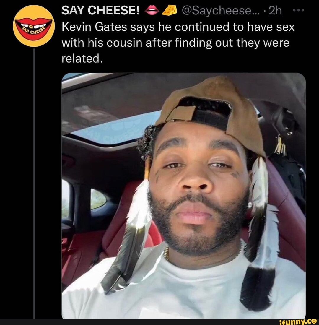 SAY CHEESE! @Saycheese...- Kevin Gates says he continued to have sex with  his cousin after finding out they were related. - iFunny Brazil