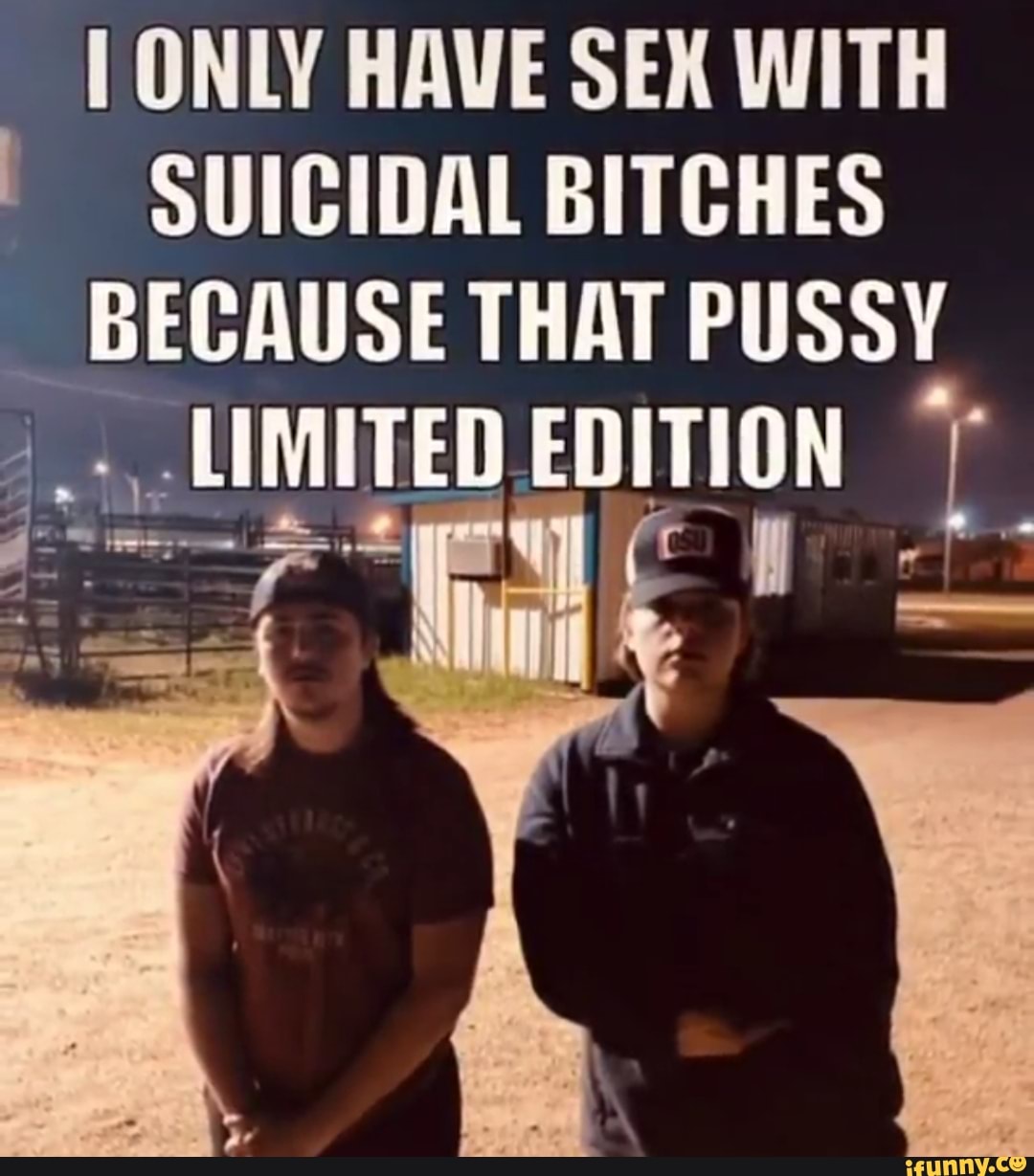 ONLY HAVE SEX WITH SUICIDAL BITCHES BECAUSE THAT PUSSY LIMITED EDITION -  iFunny Brazil