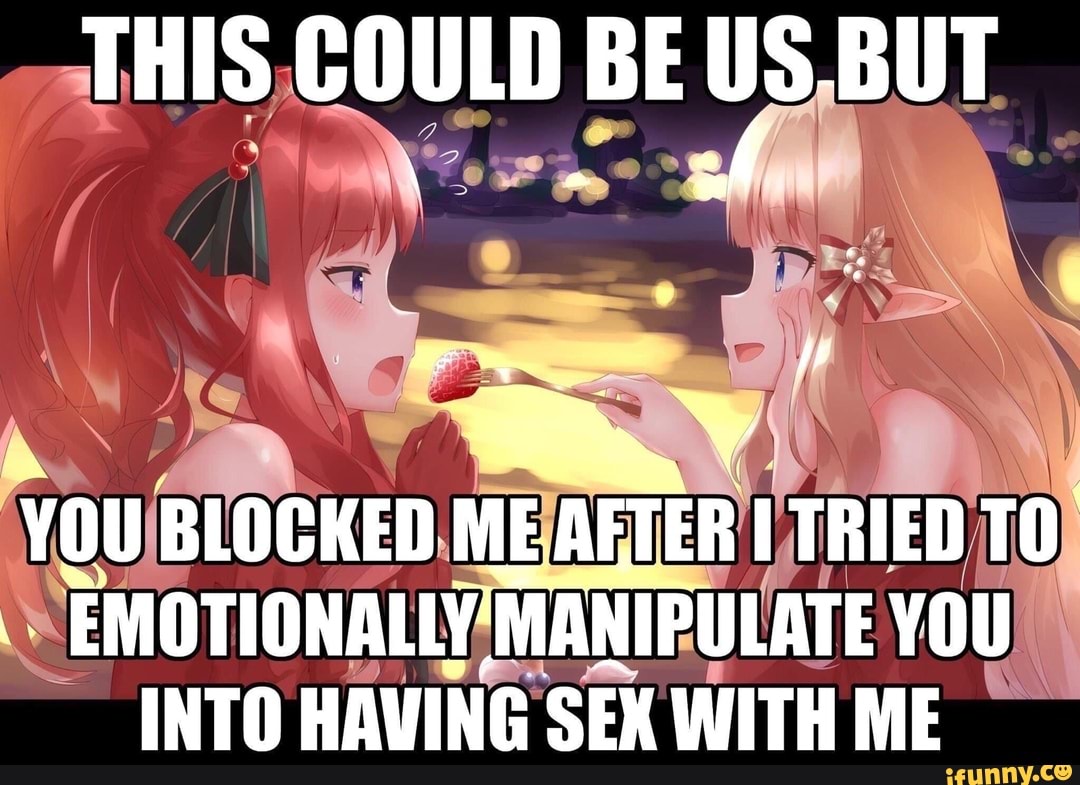 THIS COULD BE US.BUT - ss YOU BLOCKED ME AFTER ITRIED TO EMOTIONALLY  MANIPULATE YOU! INTO HAVING SEX WITH ME - iFunny Brazil