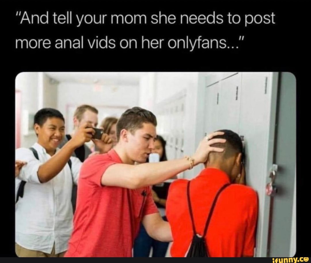 And tell your mom she needs to post more anal vids on her onlyfans...