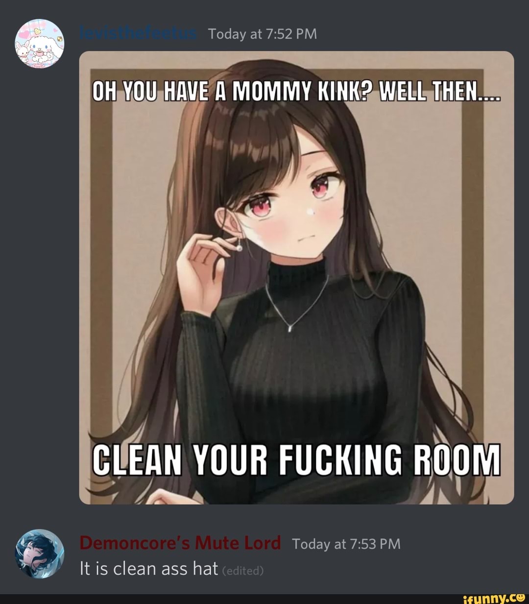 Today at PM OH YOU HAVE MOMMY KINK? WELL THEN.... du CLEAN YOUR FUCKING  ROOM Today at PM It is clean ass hat - iFunny Brazil