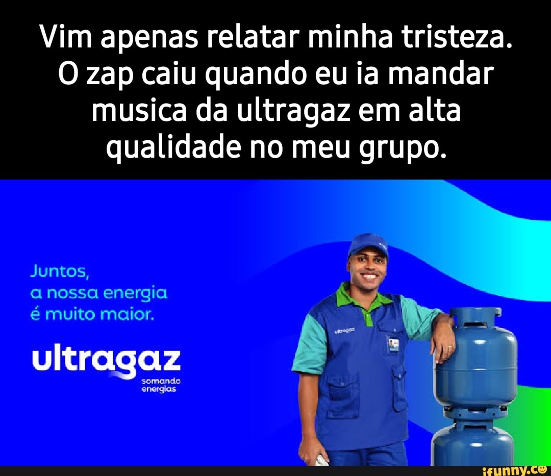 Vim apenas relatar minha tristeza. O zap caiu quando eu ia mandar musica da  ultragaz em alta qualidade no meu grupo. Juntos, a nossa energia é muito  maior. ultragaz Br - iFunny