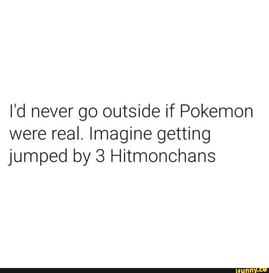 I'd never go outside if Pokemon were real. Imagine getting jumped