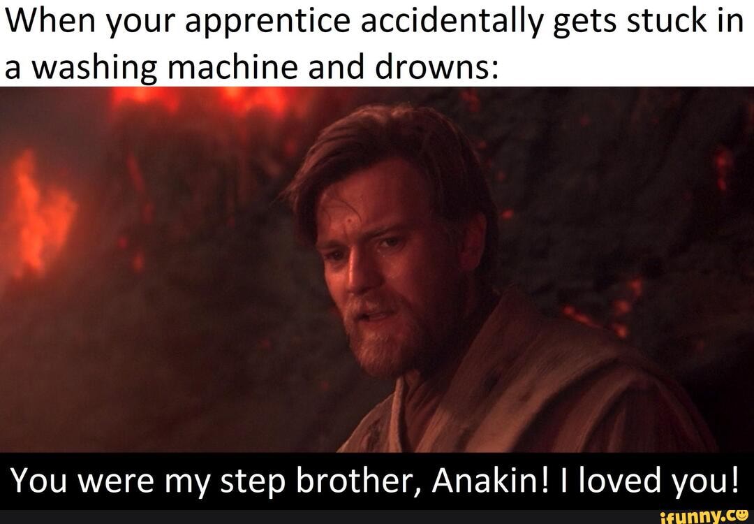 When your apprentice accidentally gets stuck in a washing machine and  drowns: You were my step brother, Anakin! I loved you! - iFunny Brazil