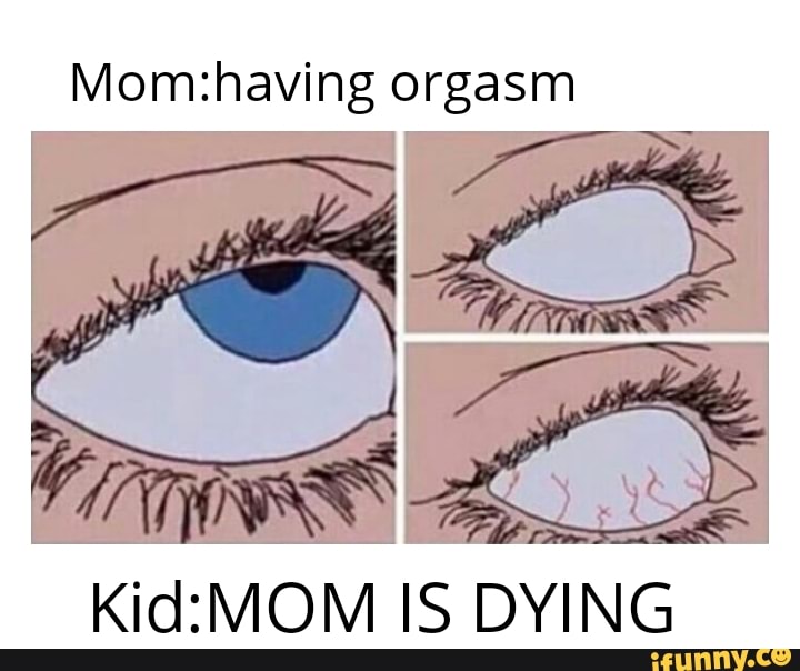 Orgasm AC Ee Kid MOM IS DYING iFunny Brazil