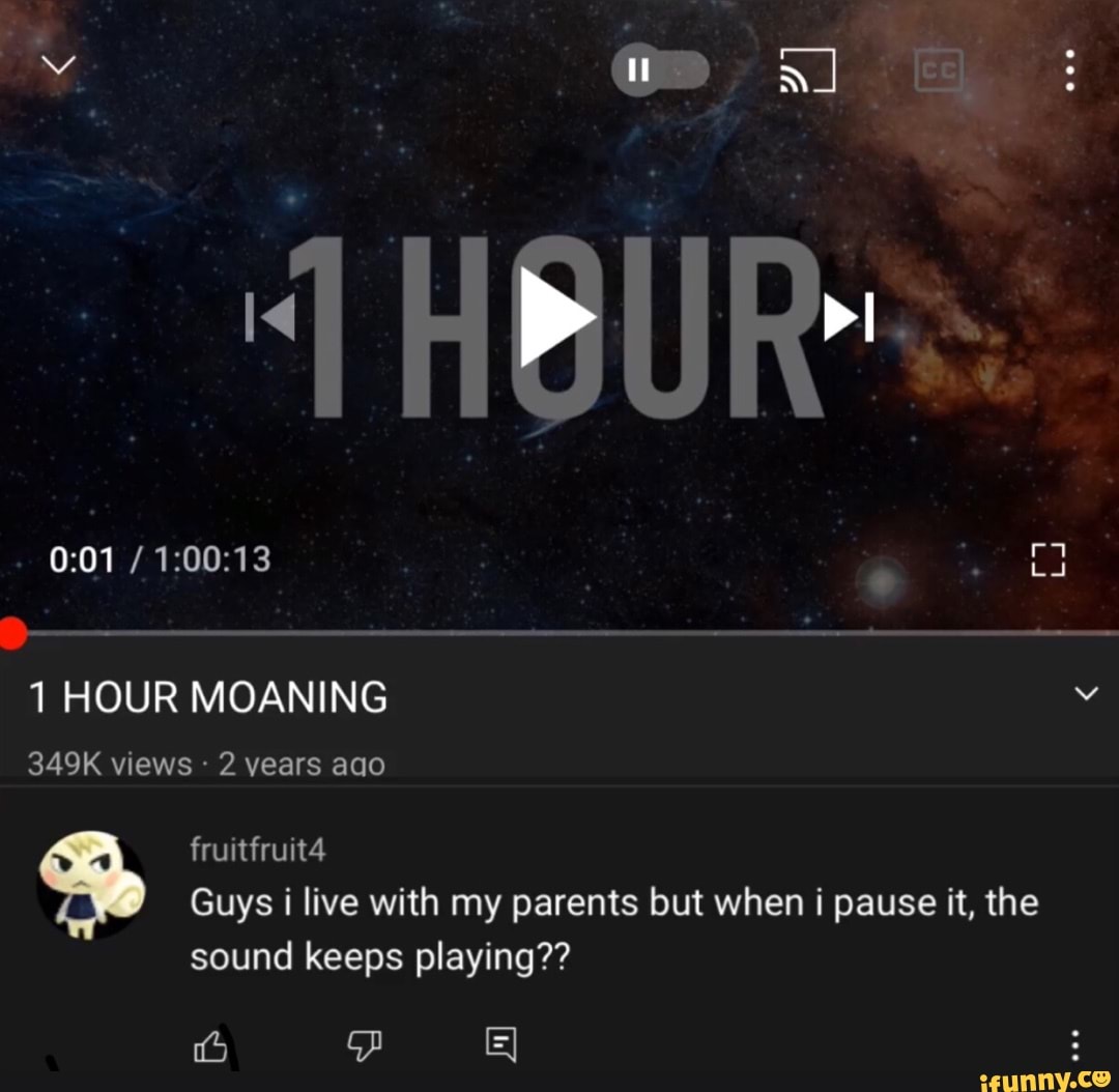 Lo HOUR MOANING 349K views - 2 years ago fruitfruitd Guys live with my  parents but when pause it, the sound keeps playing?? - iFunny Brazil