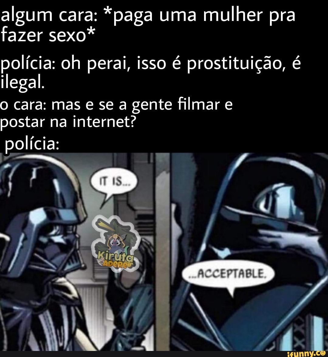 Algum cara: *paga uma mulher pra fazer sexo* polícia: oh perai, isso é  prostituição, é ilegal. cara: mas e se a gente filmar e postar na internet?  polícia: - iFunny Brazil