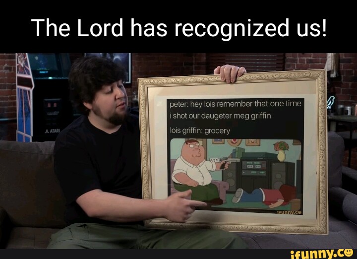The Lord has recognized us! peter: hey lois remember that one time ishot  our daugeter meg griffin lois griffin: grocery - iFunny Brazil