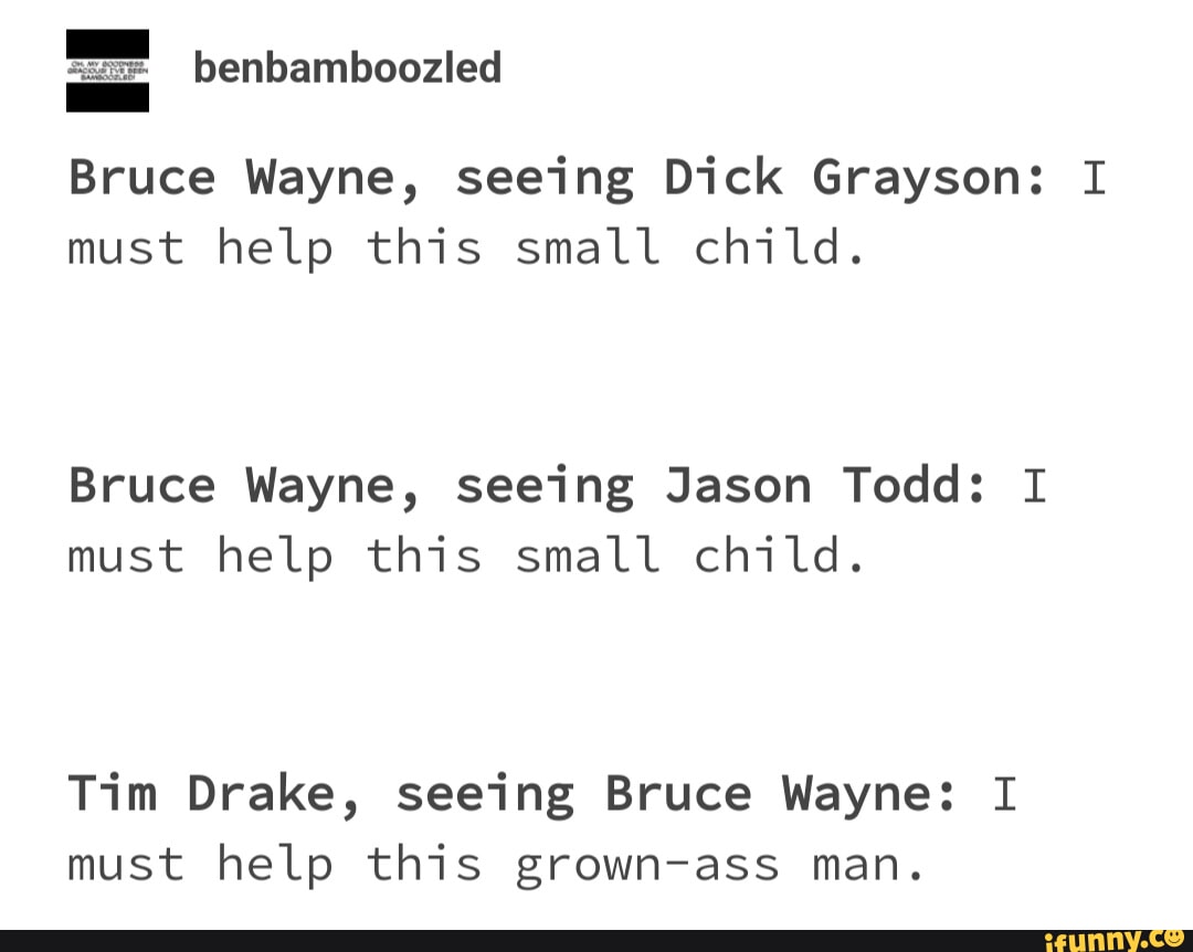 Bruce Wayne, seeing Dick Grayson: I must help this small child. Bruce  Wayne, seeing Jason Todd: