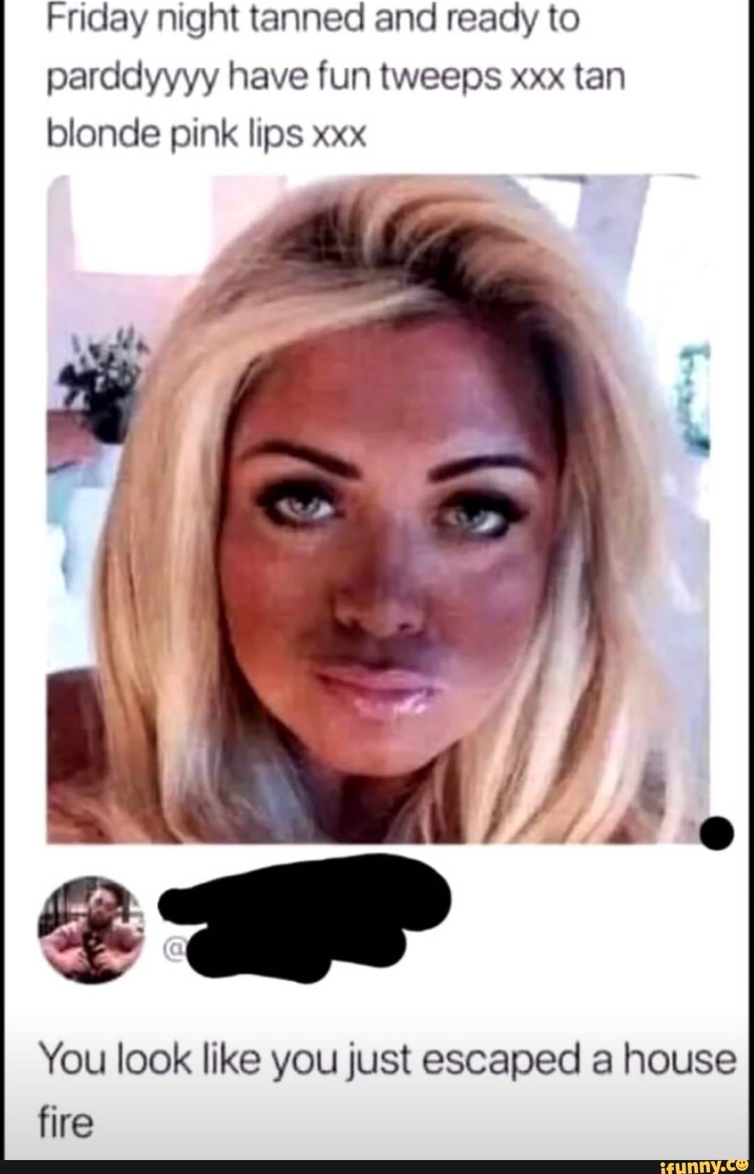 Friday night tanned and ready to parddyyyy have fun tweeps xxx tan blonde  pink lips xxx You look like you just escaped a house fire - iFunny Brazil