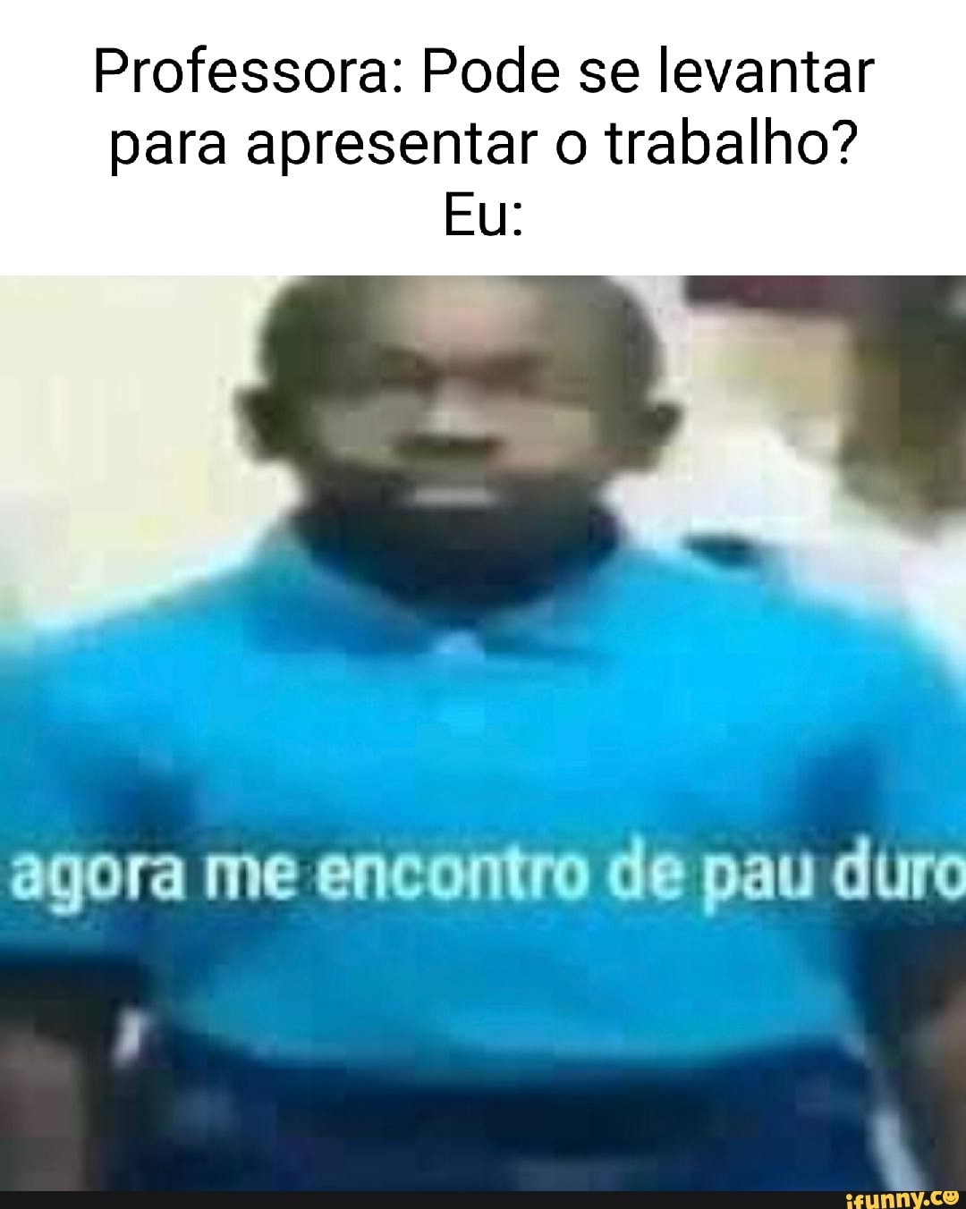 Professora: Pode se levantar para apresentar o trabalho? Eu: agora me  encontro de pau duro - iFunny Brazil