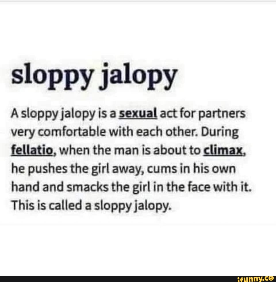 Sloppy jalopy A sloppy jalopy is a sexual act for partners very comfortable  with each other.