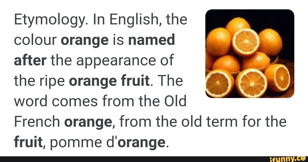 Etymology. In English, the colour orange is named after the appearance of  the ripe orange fruit.