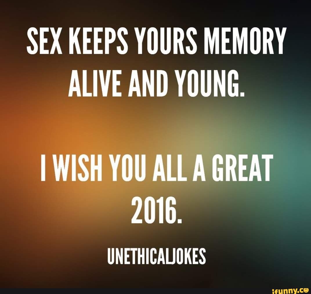 SEX KEEPS YOURS MEMORY ALIVE AND YOUNG. I WISH YOU ALL A GREAT 2016.  UNETHICALIOKES - iFunny Brazil