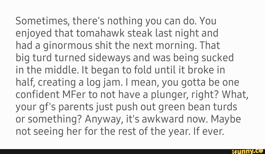 Sometimes, there's nothing you can do. You enjoyed that tomahawk steak