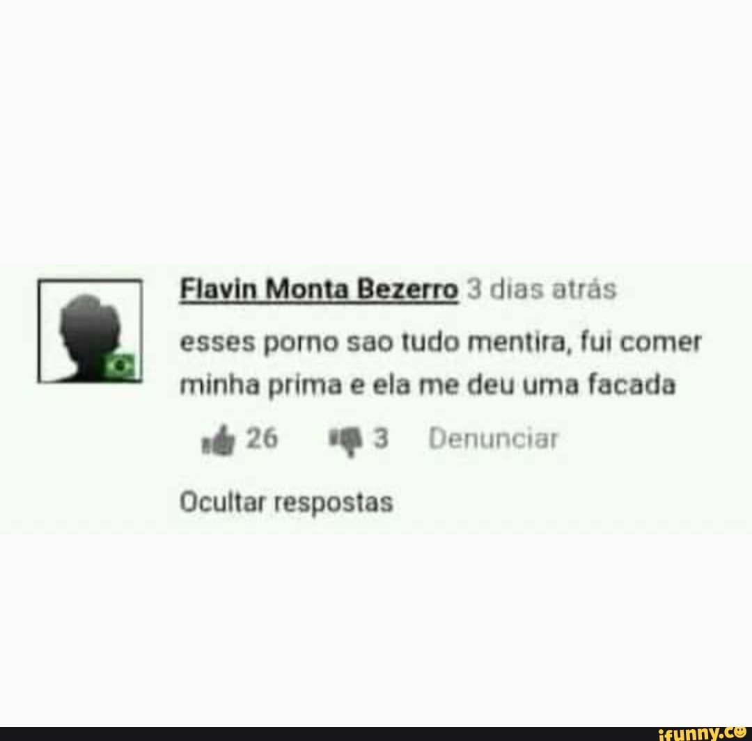 Elavin Monta Bezerro dias atrás esses porno sao tudo mentira, fui comer minha  prima e ela me deu uma facada 26 Denunciar Ocultar respostas - iFunny Brazil