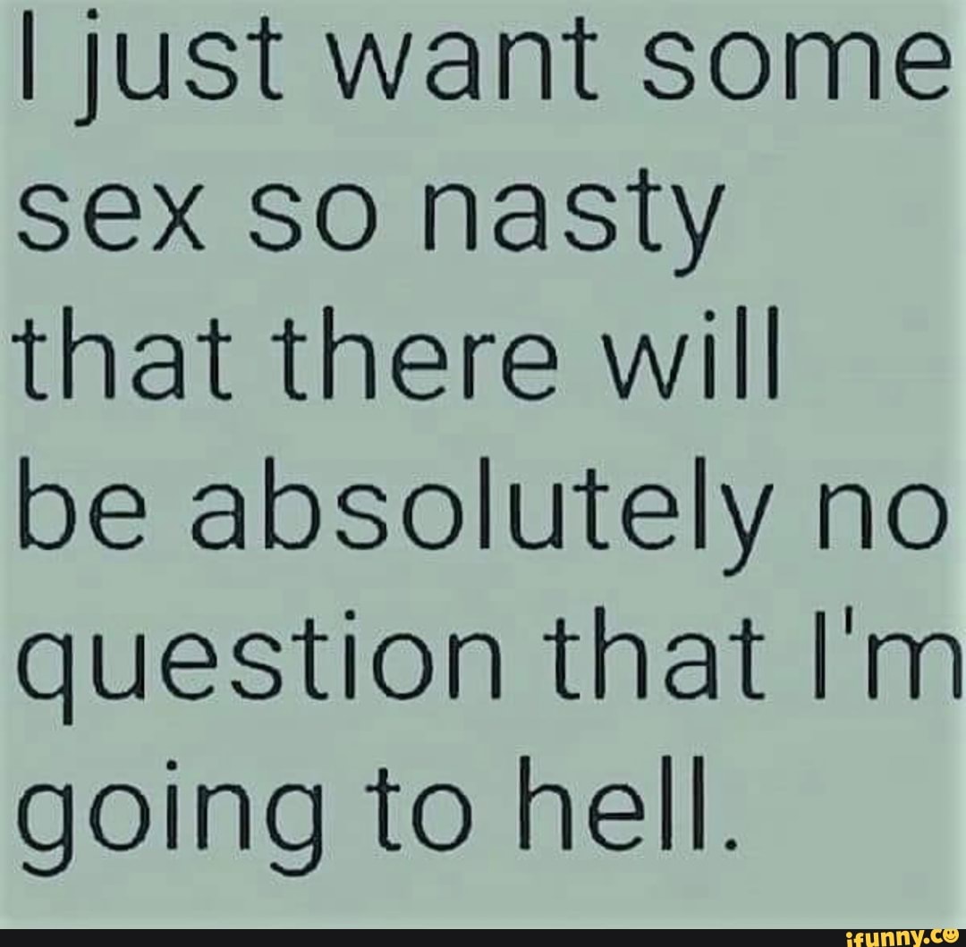 I just want some Sex SO nasty that there will be absolutely no question  that Im going to hell. - iFunny Brazil