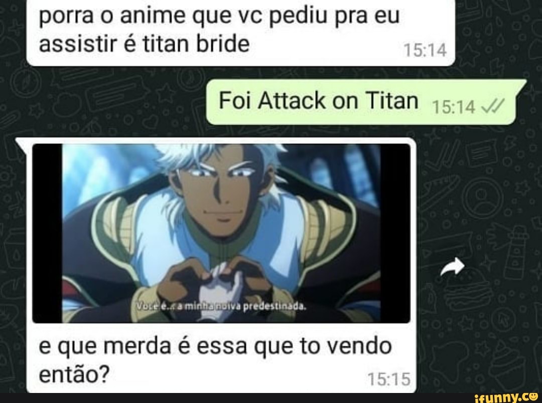 Porra o anime que vc pediu pra eu assistir é titan bride Foi Attack on Titan  pp e que merda é essa que to vendo então? - iFunny Brazil