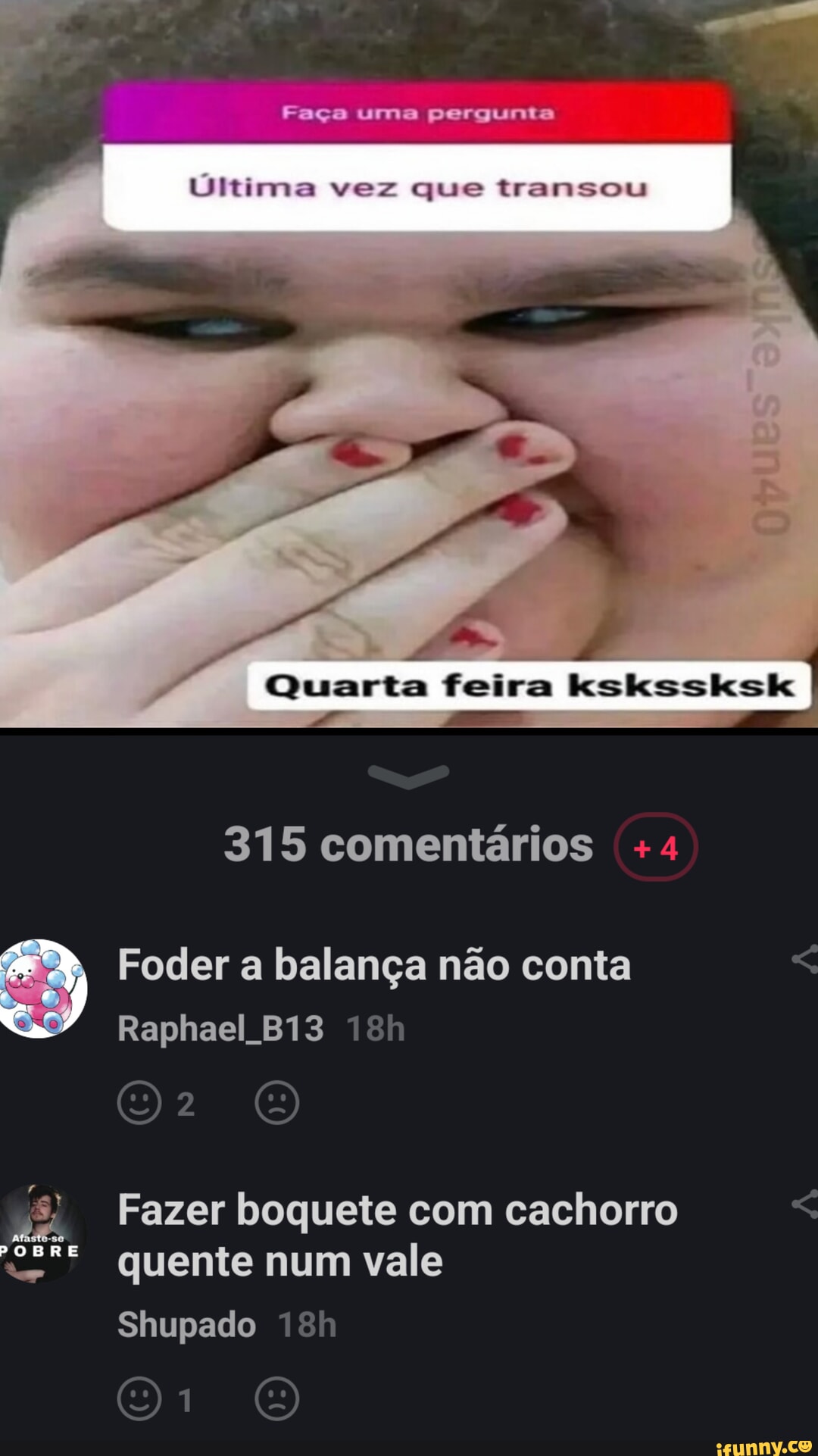 Faça uma pergunta Ultima vez que transou Quarta feira kskssksk 315  comentários Foder a balança não conta Raphael Fazer boquete com cachorro  quente num vale POBRE Shupado - iFunny Brazil