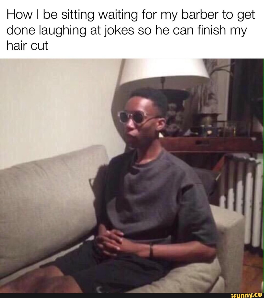 How I be sitting waiting for my barber to get done laughing at jokes so he  can finish my hair cut - iFunny Brazil