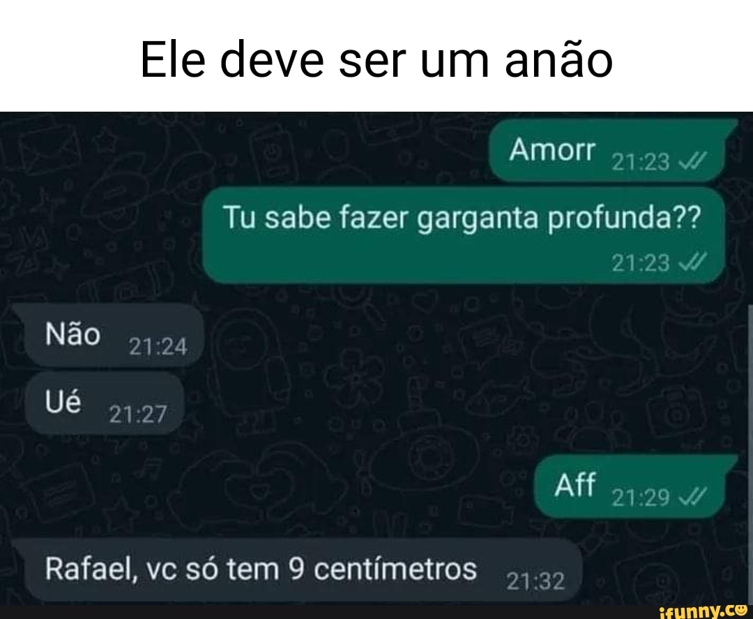 Ele deve ser um anão Amor 2123 Tu sabe fazer garganta profunda?? Não Ué  Rafael, vc só tem 9 centímetros - iFunny Brazil