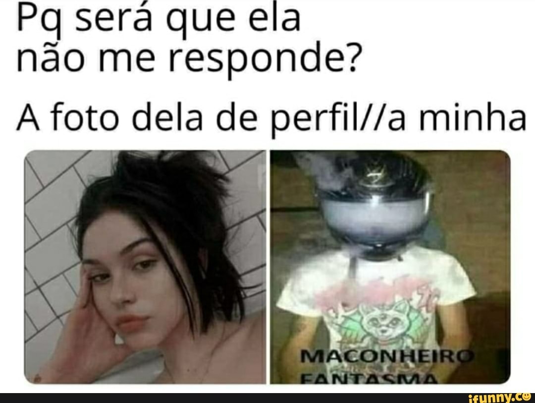 MEMES *nossa pq sera seraq ela n me responde? EM ce + foto de