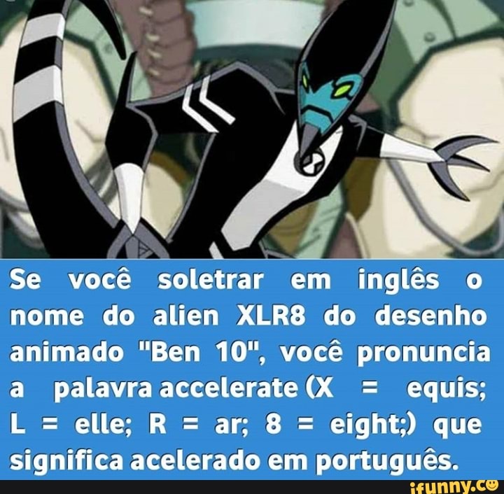 Se você soletrar em inglês o nome do alien XLR8 do desenho animado Ben  10, você pronuncia a palavraaccelerate(X = equis; eight;) que significa  acelerado em português. - iFunny Brazil